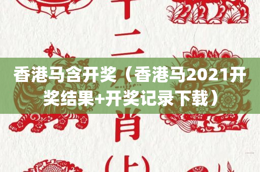 香港马含开奖（香港马2021开奖结果+开奖记录下载）