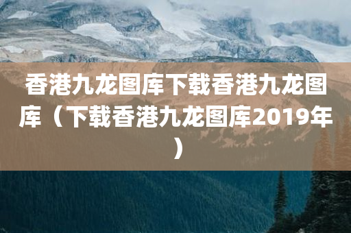 香港九龙图库下载香港九龙图库（下载香港九龙图库2019年）