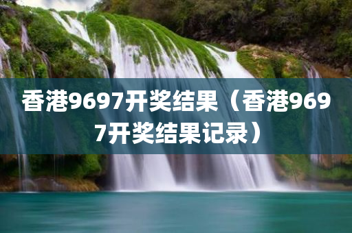 香港9697开奖结果（香港9697开奖结果记录）