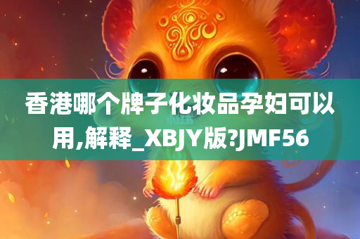 香港哪个牌子化妆品孕妇可以用,解释_XBJY版?JMF56