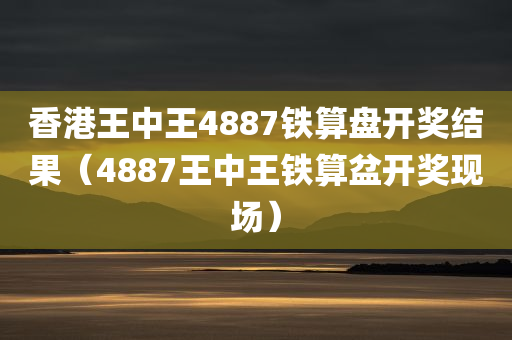 香港王中王4887铁算盘开奖结果（4887王中王铁算盆开奖现场）