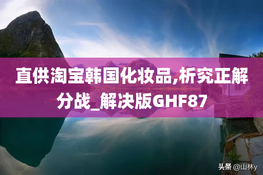 直供淘宝韩国化妆品,析究正解分战_解决版GHF87