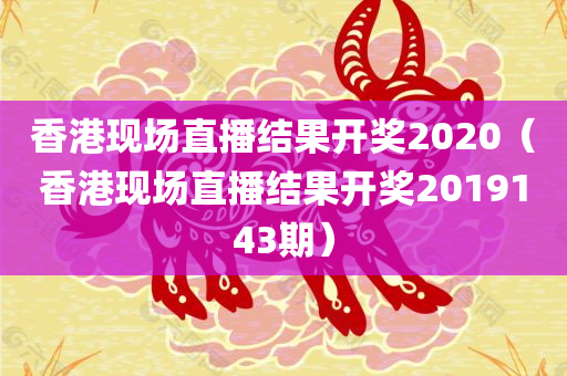 香港现场直播结果开奖2020（香港现场直播结果开奖2019143期）