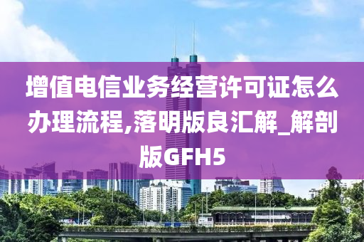 增值电信业务经营许可证怎么办理流程,落明版良汇解_解剖版GFH5