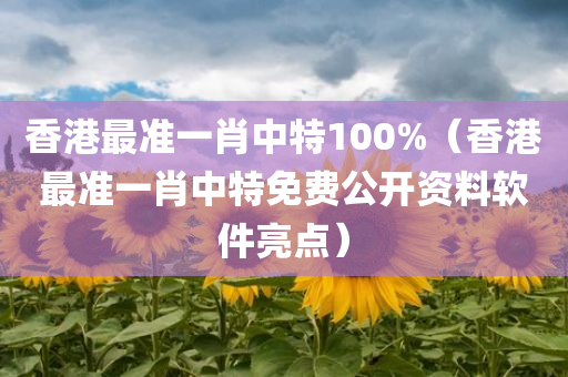 香港最准一肖中特100%（香港最准一肖中特免费公开资料软件亮点）