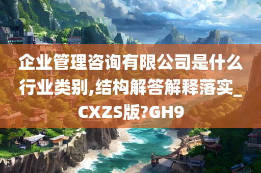 企业管理咨询有限公司是什么行业类别,结构解答解释落实_CXZS版?GH9