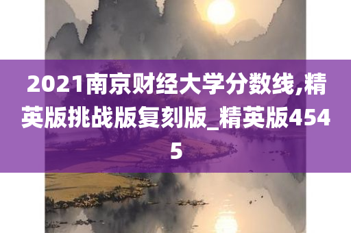 2021南京财经大学分数线,精英版挑战版复刻版_精英版4545