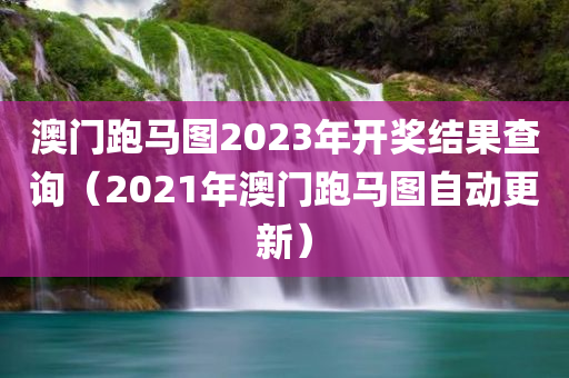 澳门跑马图2023年开奖结果查询（2021年澳门跑马图自动更新）