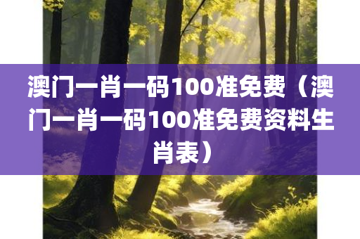 澳门一肖一码100准免费（澳门一肖一码100准免费资料生肖表）