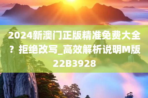 2024新澳门正版精准免费大全？拒绝改写_高效解析说明M版22B3928