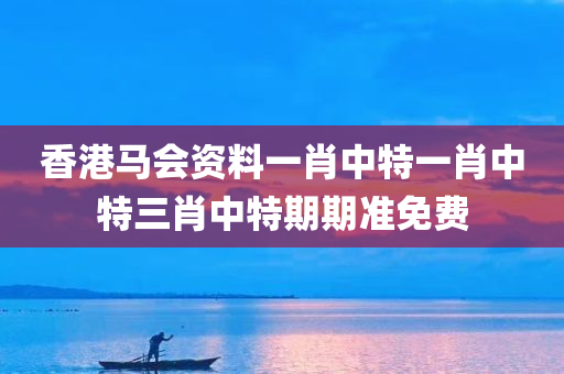 香港马会资料一肖中特一肖中特三肖中特期期准免费