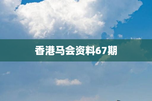 香港马会资料67期