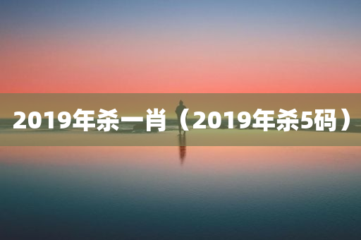 2019年杀一肖（2019年杀5码）