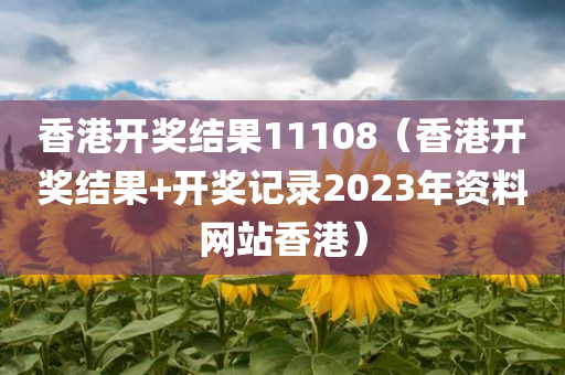 香港开奖结果11108（香港开奖结果+开奖记录2023年资料网站香港）