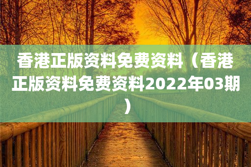 香港正版资料免费资料（香港正版资料免费资料2022年03期）