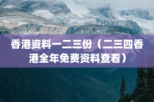 香港资料一二三份（二三四香港全年免费资料查看）