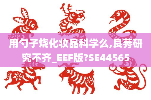 用勺子烧化妆品科学么,良莠研究不齐_EEF版?SE44565