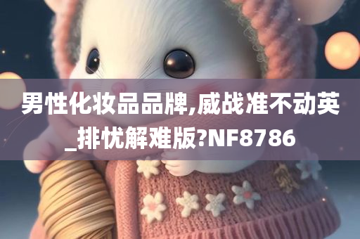 男性化妆品品牌,威战准不动英_排忧解难版?NF8786