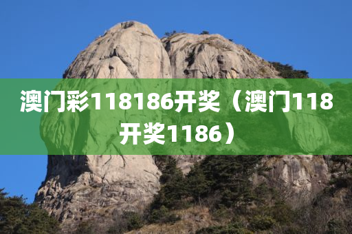 澳门彩118186开奖（澳门118开奖1186）