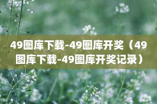 49图库下载-49图库开奖（49图库下载-49图库开奖记录）