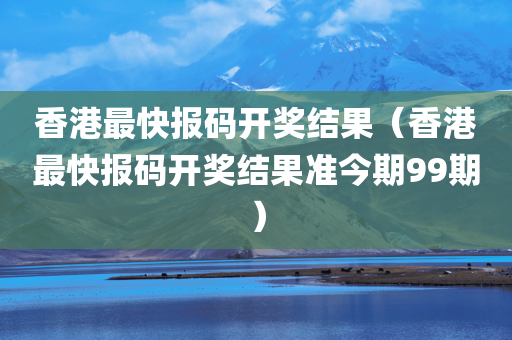 香港最快报码开奖结果（香港最快报码开奖结果准今期99期）