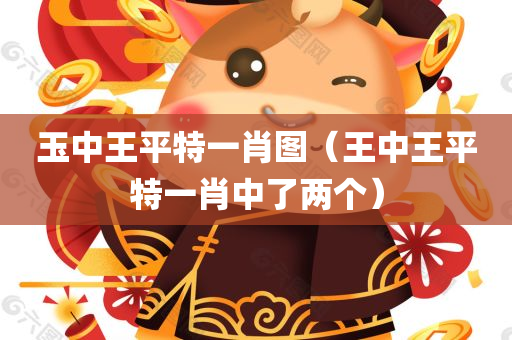 玉中王平特一肖图（王中王平特一肖中了两个）