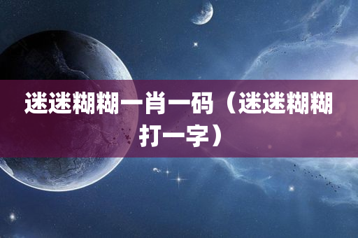 迷迷糊糊一肖一码（迷迷糊糊打一字）