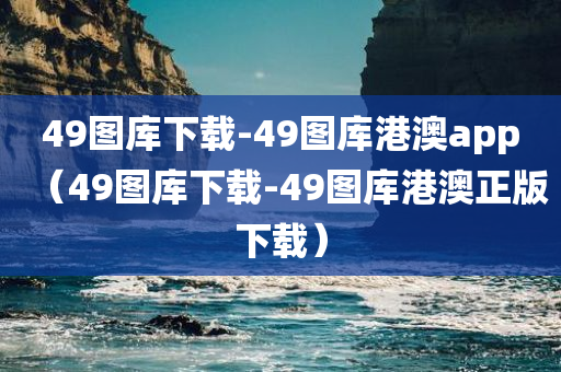 49图库下载-49图库港澳app（49图库下载-49图库港澳正版下载）