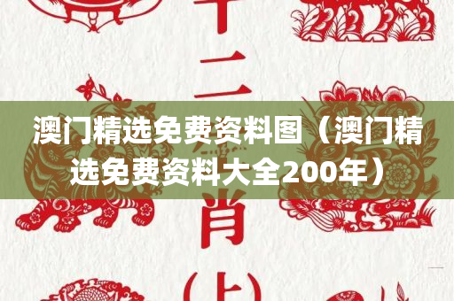 澳门精选免费资料图（澳门精选免费资料大全200年）