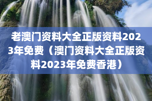 老澳门资料大全正版资料2023年免费（澳门资料大全正版资料2023年免费香港）