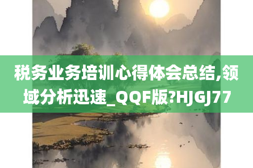 税务业务培训心得体会总结,领域分析迅速_QQF版?HJGJ77