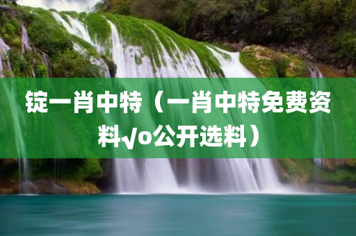 锭一肖中特（一肖中特免费资料√o公开选料）