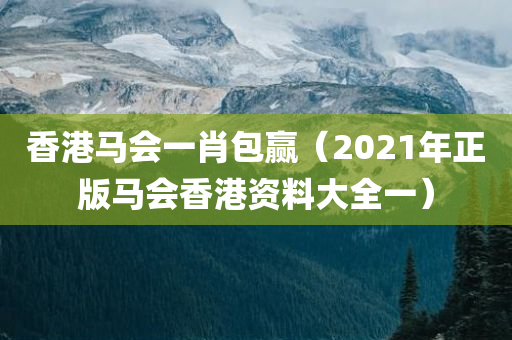 香港马会一肖包赢（2021年正版马会香港资料大全一）