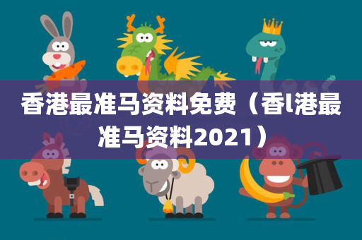 香港最准马资料免费（香l港最准马资料2021）