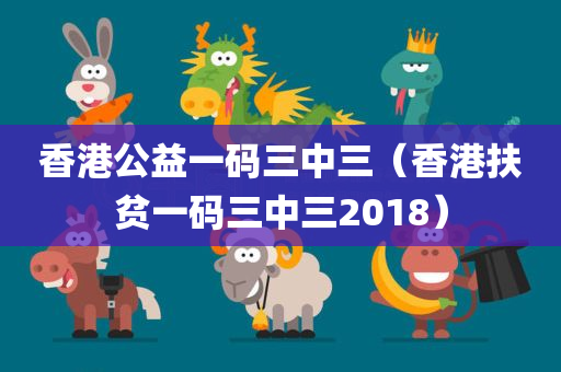 香港公益一码三中三（香港扶贫一码三中三2018）