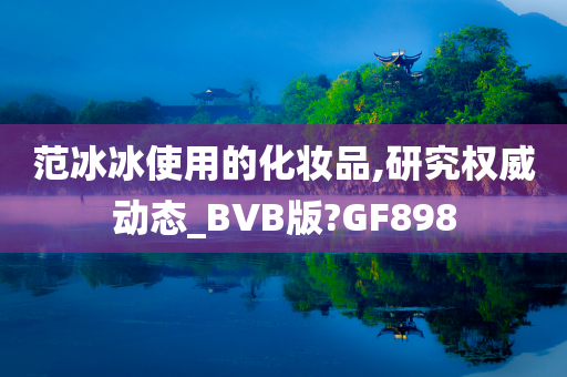 范冰冰使用的化妆品,研究权威动态_BVB版?GF898