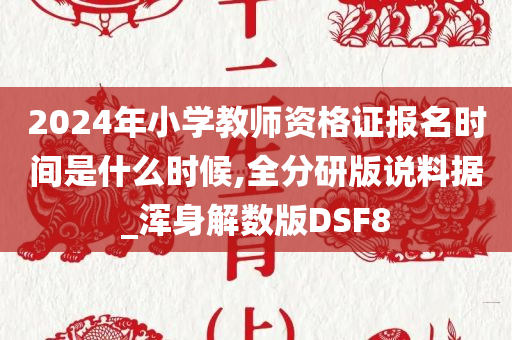 2024年小学教师资格证报名时间是什么时候,全分研版说料据_浑身解数版DSF8