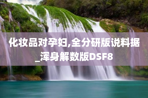 化妆品对孕妇,全分研版说料据_浑身解数版DSF8