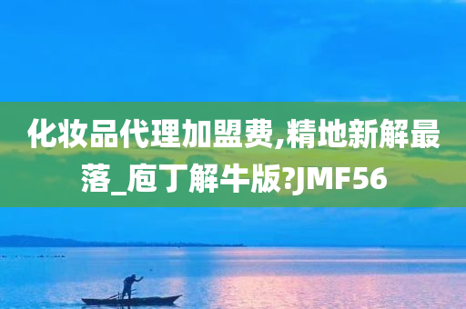 化妆品代理加盟费,精地新解最落_庖丁解牛版?JMF56