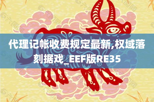 代理记帐收费规定最新,权域落刻据戏_EEF版RE35