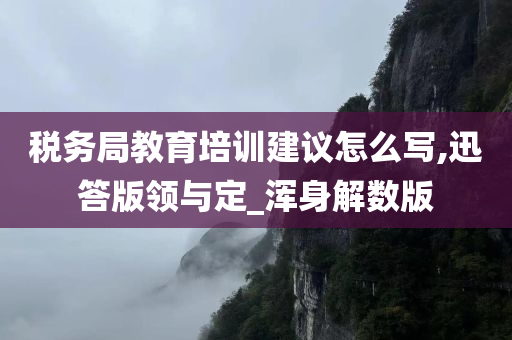 税务局教育培训建议怎么写,迅答版领与定_浑身解数版