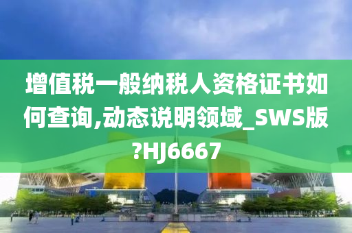 增值税一般纳税人资格证书如何查询,动态说明领域_SWS版?HJ6667