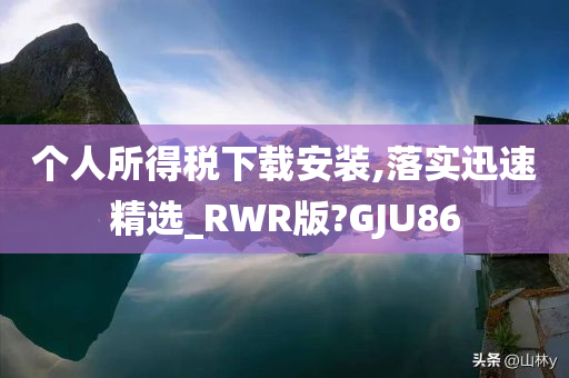 个人所得税下载安装,落实迅速精选_RWR版?GJU86