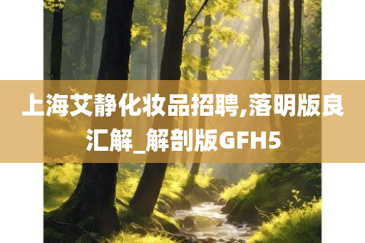 上海艾静化妆品招聘,落明版良汇解_解剖版GFH5