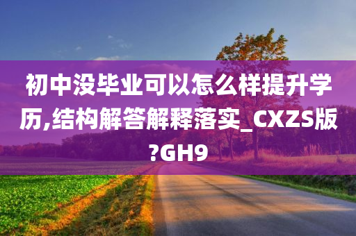 初中没毕业可以怎么样提升学历,结构解答解释落实_CXZS版?GH9