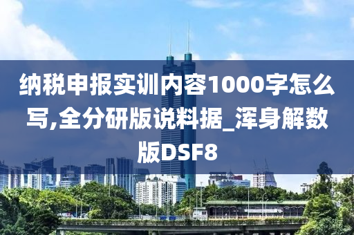 纳税申报实训内容1000字怎么写,全分研版说料据_浑身解数版DSF8