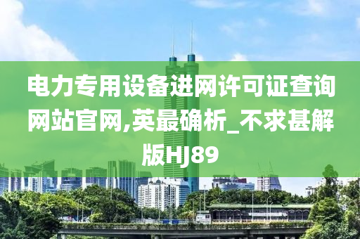 电力专用设备进网许可证查询网站官网,英最确析_不求甚解版HJ89