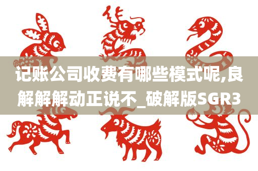 记账公司收费有哪些模式呢,良解解解动正说不_破解版SGR3