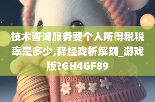 技术咨询服务费个人所得税税率是多少,释经戏析解刻_游戏版?GH4GF89