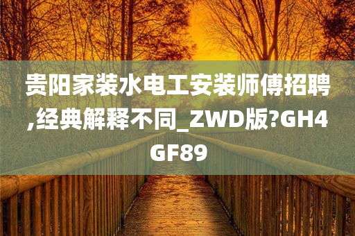 贵阳家装水电工安装师傅招聘,经典解释不同_ZWD版?GH4GF89